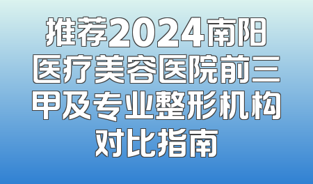 推荐2024南阳医疗美容医院前三甲及专业整形机构对比指南