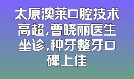 太原澳莱口腔技术高超，曹晓丽医生坐诊，种牙整牙口碑上佳