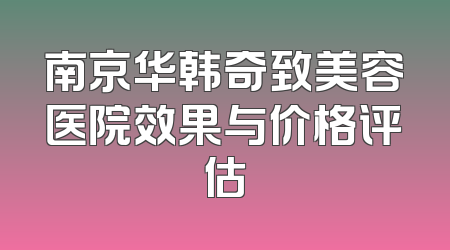 南京华韩奇致美容医院效果与价格评估