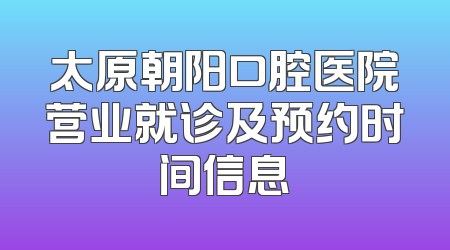 太原朝阳口腔医院营业就诊及预约时间信息