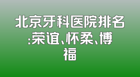 北京牙科医院排名：荣谊、怀柔、博福