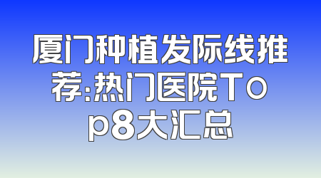 厦门种植发际线推荐：热门医院Top8大汇总