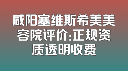 咸阳塞维斯希美美容院评价：正规资质透明收费