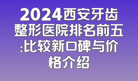 2024西安牙齿整形医院排名前五：比较新口碑与价格介绍