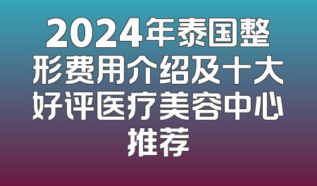 2024年泰国整形费用介绍及十大好评医疗美容中心推荐