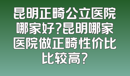 昆明正畸公立医院哪家好？昆明哪家医院做正畸性价比比较高？