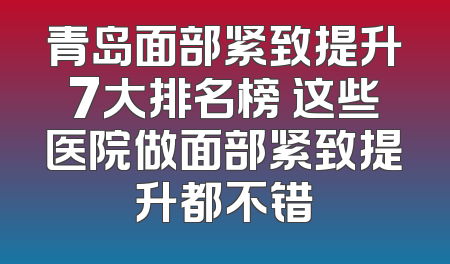 青岛面部紧致提升7大排名榜 这些医院做面部紧致提升都不错