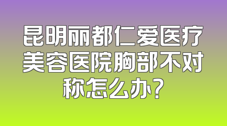 昆明丽都仁爱医疗美容医院胸部不对称怎么办？