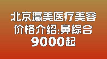 北京瀛美医疗美容价格介绍：鼻综合9000起