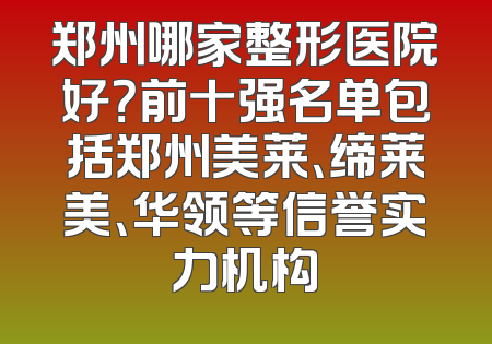 郑州哪家整形医院好？前十强名单包括郑州美莱、缔莱美、华领等信誉实力机构