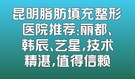昆明脂肪填充整形医院推荐：丽都、韩辰、艺星，技术精湛，值得信赖