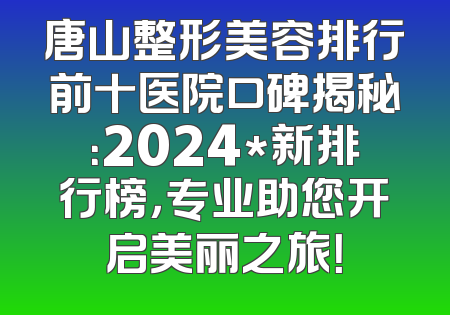 唐山整形美容排行前十医院口碑揭秘：2024*新排行榜，专业助您开启美丽之旅！