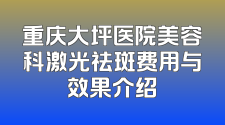 重庆大坪医院美容科激光祛斑费用与效果介绍