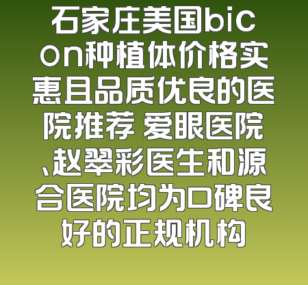 石家庄美国bicon种植体价格实惠且品质优良的医院推荐 爱眼医院、赵翠彩医生和源合医院均为口碑良好的正规机构