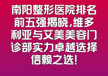 南阳整形医院排名前五强揭晓，维多利亚与艾美美容门诊部实力卓越选择信赖之选！