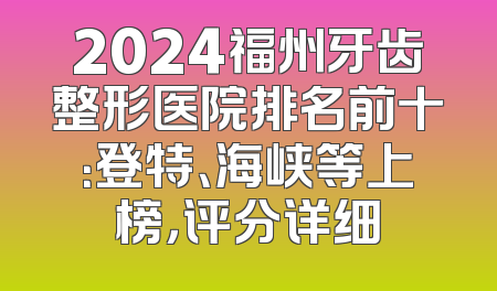 2024福州牙齿整形医院排名前十：登特、海峡等上榜，评分详细