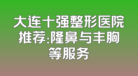 大连十强整形医院推荐：隆鼻与丰胸等服务