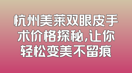 杭州美莱双眼皮手术价格探秘，让你轻松变美不留痕