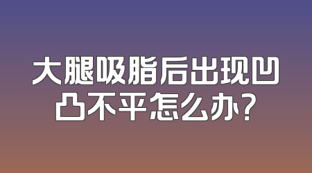 大腿吸脂后出现凹凸不平怎么办？