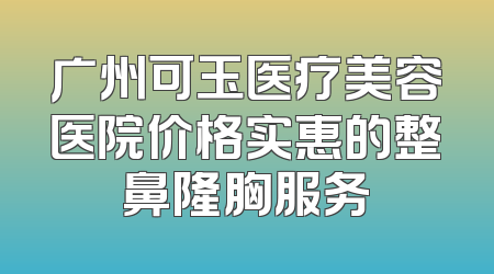 广州可玉医疗美容医院价格实惠的整鼻隆胸服务