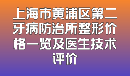 上海市黄浦区第二牙病防治所整形价格一览及医生技术评价