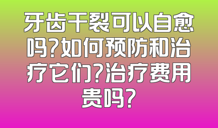 牙齿干裂可以自愈吗？如何预防和治疗它们？治疗费用贵吗？