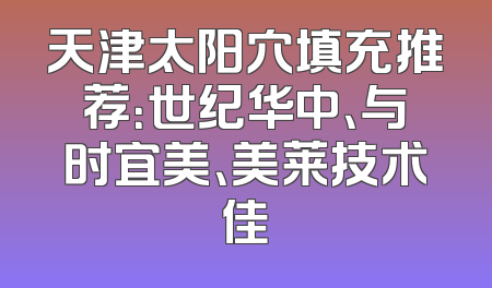 天津太阳穴填充推荐：世纪华中、与时宜美、美莱技术佳