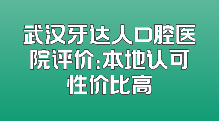 武汉牙达人口腔医院评价：本地认可性价比高