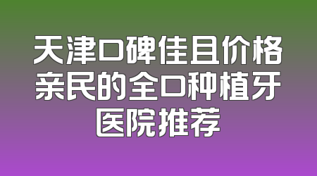 天津口碑佳且价格亲民的全口种植牙医院推荐