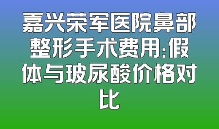 嘉兴荣军医院鼻部整形手术费用：假体与玻尿酸价格对比
