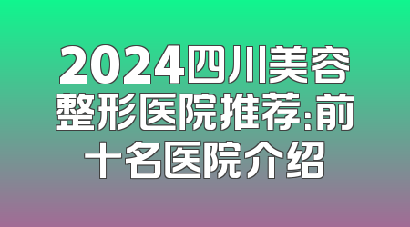 2024四川美容整形医院推荐：前十名医院介绍