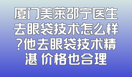 厦门美莱邵宁医生去眼袋技术怎么样？他去眼袋技术精湛 价格也合理