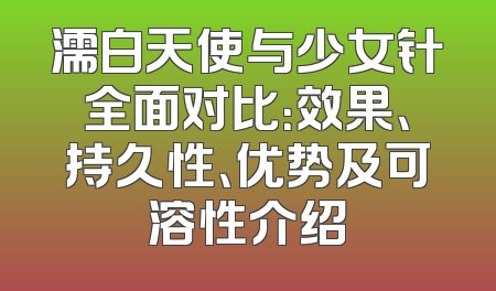 濡白天使与少女针全面对比：效果、持久性、优势及可溶性介绍