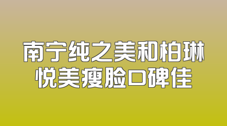 南宁纯之美和柏琳悦美瘦脸口碑佳