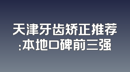 天津牙齿矫正推荐：本地口碑前三强