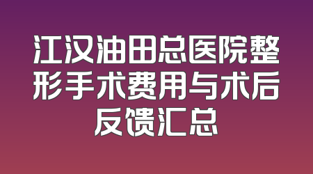 江汉油田总医院整形手术费用与术后反馈汇总