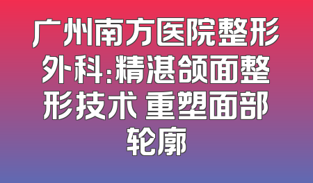广州南方医院整形外科：精湛颌面整形技术 重塑面部轮廓