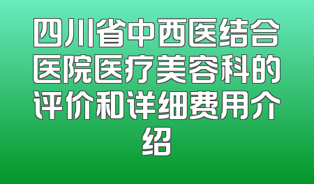 四川省中西医结合医院医疗美容科的评价和详细费用介绍