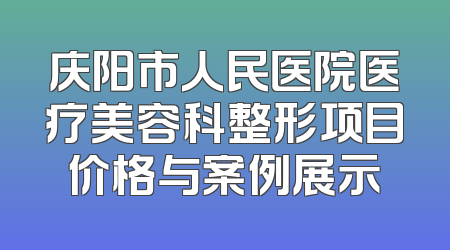 庆阳市人民医院医疗美容科整形项目价格与案例展示