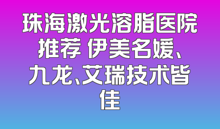 珠海激光溶脂医院推荐 伊美名媛、九龙、艾瑞技术皆佳