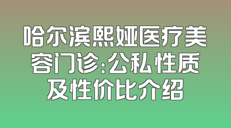 哈尔滨熙娅医疗美容门诊：公私性质及性价比介绍