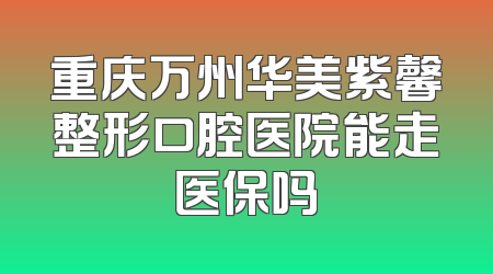 重庆万州华美紫馨整形口腔医院能走医保吗