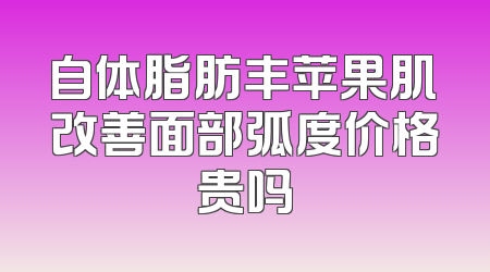 自体脂肪丰苹果肌改善面部弧度价格贵吗