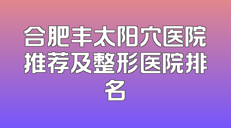 合肥丰太阳穴医院推荐及整形医院排名