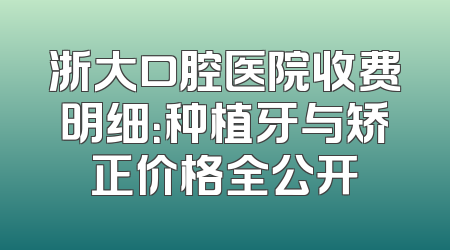浙大口腔医院收费明细：种植牙与矫正价格全公开