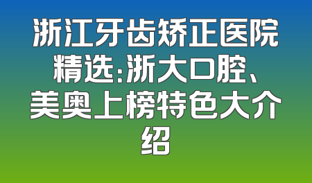 浙江牙齿矫正医院精选：浙大口腔、美奥上榜特色大介绍