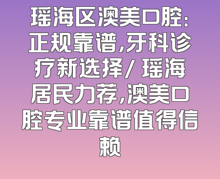 瑶海区澳美口腔：正规靠谱，牙科诊疗新选择/ 瑶海居民力荐，澳美口腔专业靠谱值得信赖