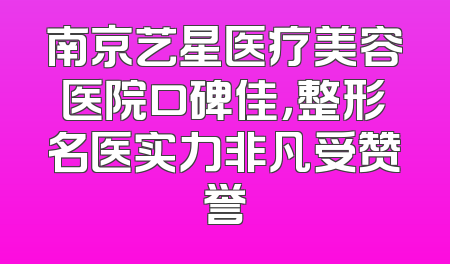 南京艺星医疗美容医院口碑佳，整形名医实力非凡受赞誉