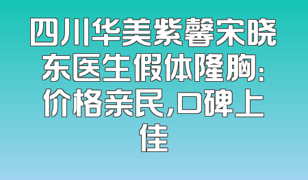 四川华美紫馨宋晓东医生假体隆胸：价格亲民，口碑上佳