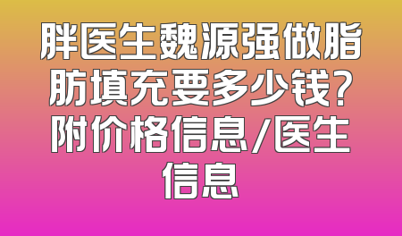 胖医生魏源强做脂肪填充要多少钱？附价格信息/医生信息